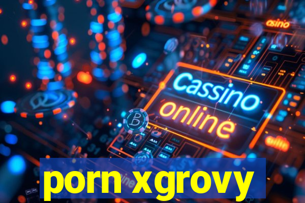 porn xgrovy